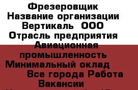 Фрезеровщик › Название организации ­ Вертикаль, ООО › Отрасль предприятия ­ Авиационная промышленность › Минимальный оклад ­ 50 000 - Все города Работа » Вакансии   . Кемеровская обл.,Юрга г.